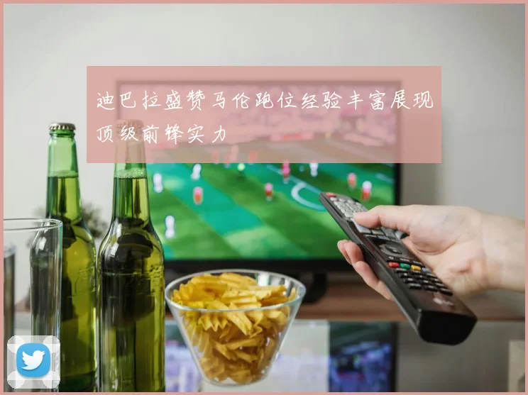 迪巴拉盛赞马伦跑位经验丰富展现顶级前锋实力