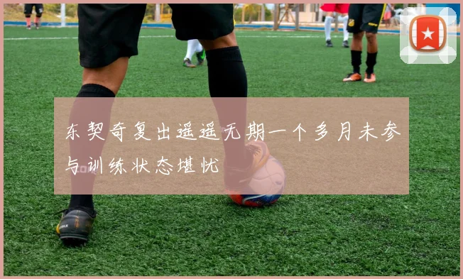 东契奇复出遥遥无期一个多月未参与训练状态堪忧