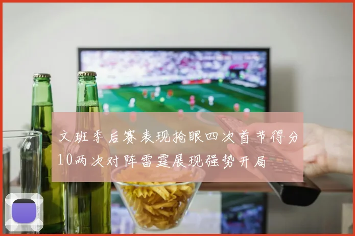文班季后赛表现抢眼四次首节得分10两次对阵雷霆展现强势开局