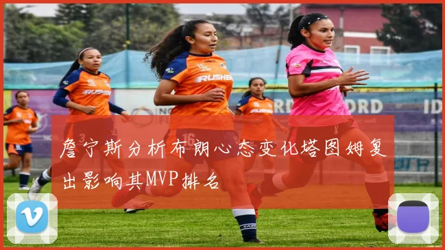 詹宁斯分析布朗心态变化塔图姆复出影响其MVP排名