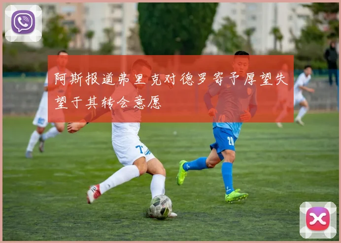 阿斯报道弗里克对德罗寄予厚望失望于其转会意愿