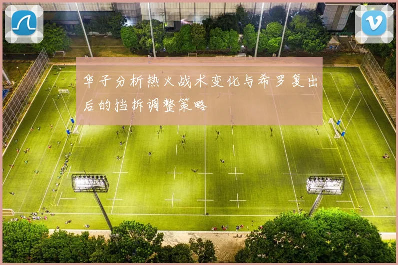 华子分析热火战术变化与希罗复出后的挡拆调整策略