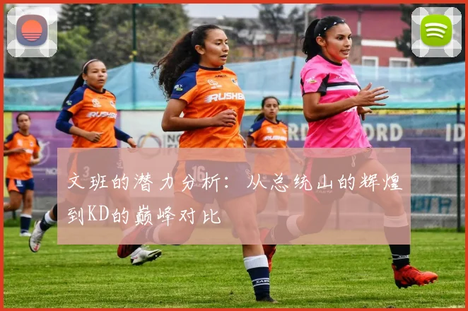 文班的潜力分析：从总统山的辉煌到KD的巅峰对比