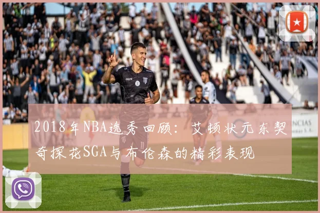 2018年NBA选秀回顾：艾顿状元东契奇探花SGA与布伦森的精彩表现