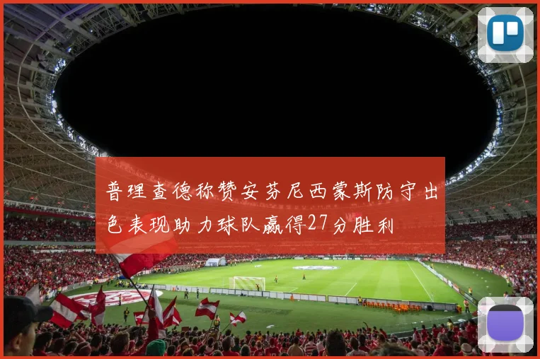 普理查德称赞安芬尼西蒙斯防守出色表现助力球队赢得27分胜利
