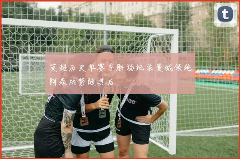 英超历史单赛季胜场纪录曼城领跑阿森纳紧随其后