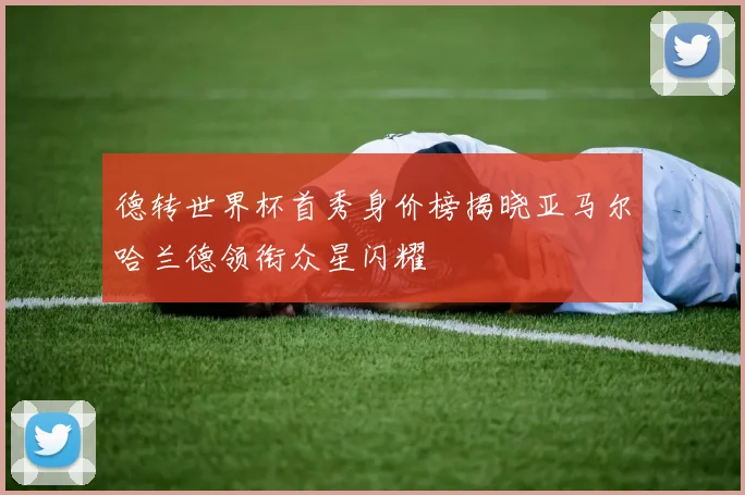 德转世界杯首秀身价榜揭晓亚马尔哈兰德领衔众星闪耀