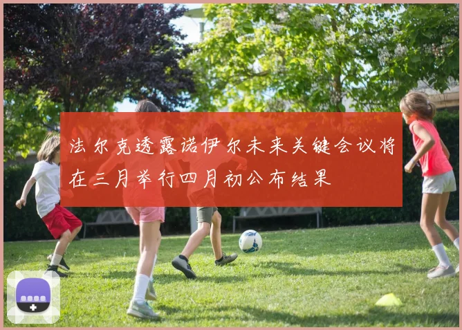 法尔克透露诺伊尔未来关键会议将在三月举行四月初公布结果
