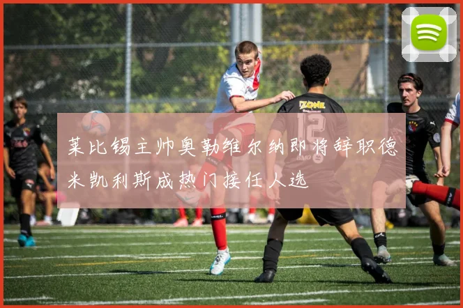 莱比锡主帅奥勒维尔纳即将辞职德米凯利斯成热门接任人选