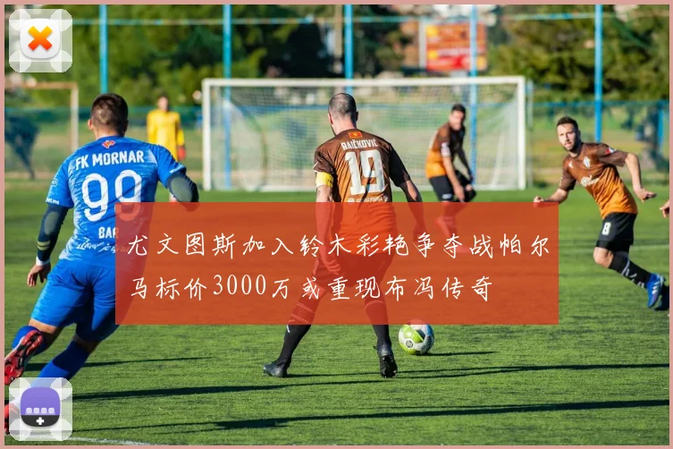 尤文图斯加入铃木彩艳争夺战帕尔马标价3000万或重现布冯传奇