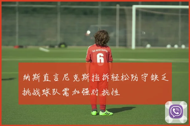 纳斯直言尼克斯挡拆轻松防守缺乏挑战球队需加强对抗性