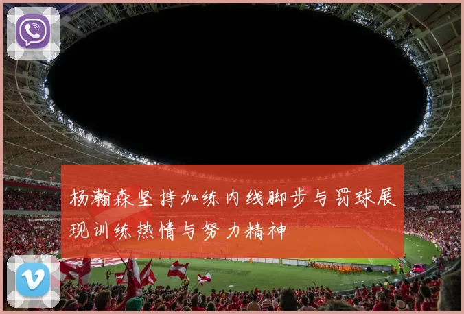 杨瀚森坚持加练内线脚步与罚球展现训练热情与努力精神