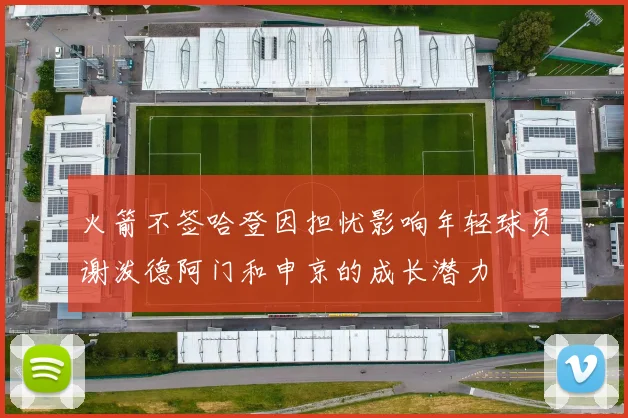 火箭不签哈登因担忧影响年轻球员谢泼德阿门和申京的成长潜力
