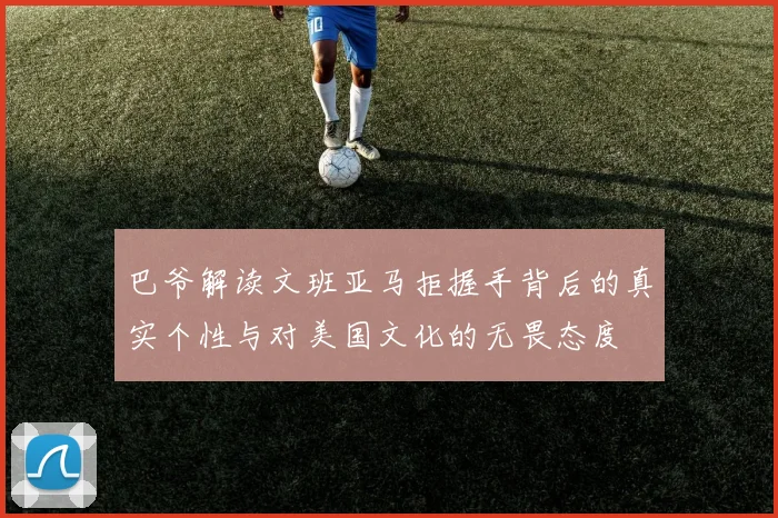 巴爷解读文班亚马拒握手背后的真实个性与对美国文化的无畏态度