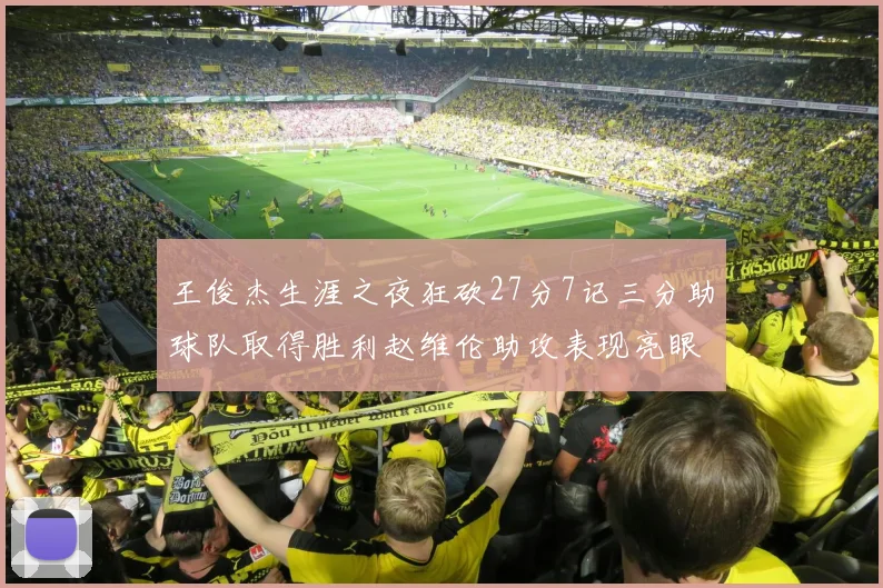王俊杰生涯之夜狂砍27分7记三分助球队取得胜利赵维伦助攻表现亮眼