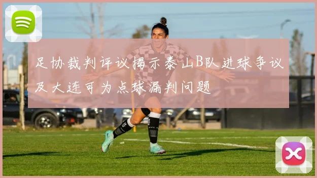 足协裁判评议揭示泰山B队进球争议及大连可为点球漏判问题