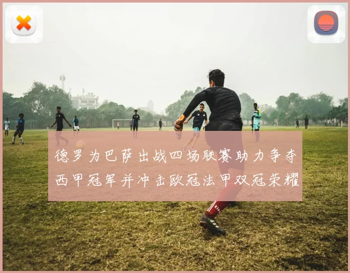 德罗为巴萨出战四场联赛助力争夺西甲冠军并冲击欧冠法甲双冠荣耀