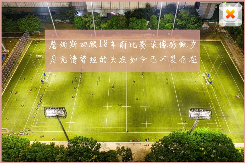 詹姆斯回顾18年前比赛录像感慨岁月无情曾经的头发如今已不复存在