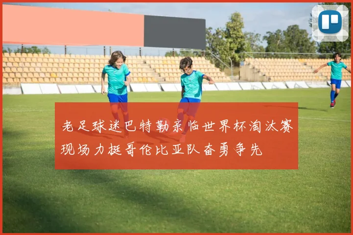 老足球迷巴特勒亲临世界杯淘汰赛现场力挺哥伦比亚队奋勇争先