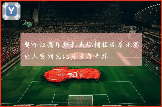 奥哈拉痛斥热刺表现糟糕观看比赛让人感到无比痛苦与头疼