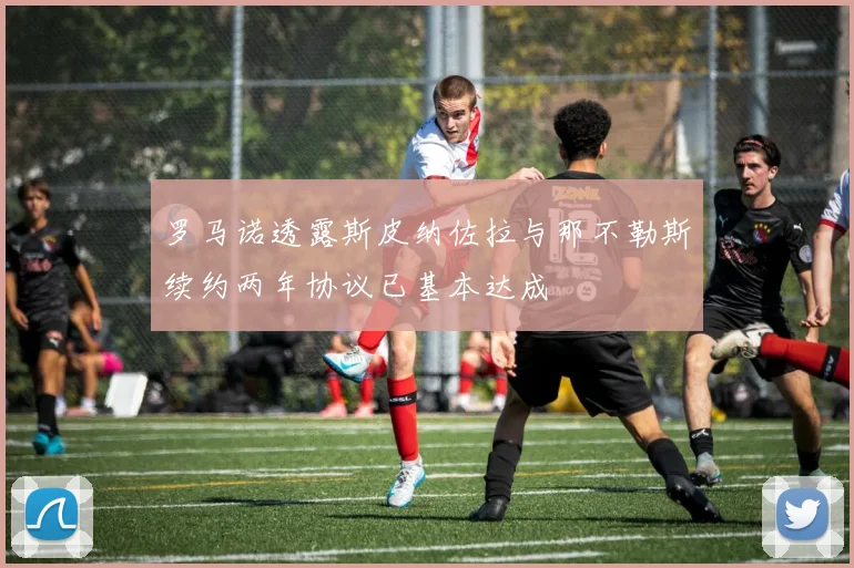 罗马诺透露斯皮纳佐拉与那不勒斯续约两年协议已基本达成