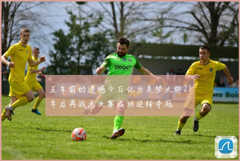 五年前的遗憾今日化为美梦大桥21年后再战总决赛成功逆转夺冠
