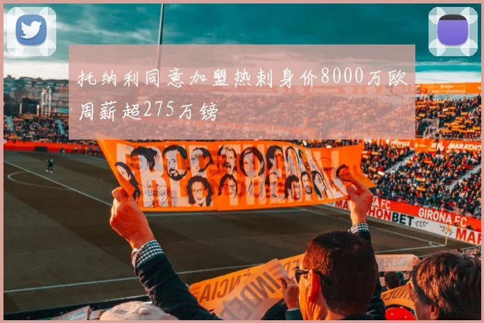 托纳利同意加盟热刺身价8000万欧周薪超275万镑