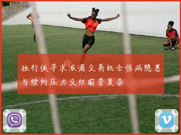 独行侠寻求浓眉交易机会伤病隐患与续约压力交织前景复杂