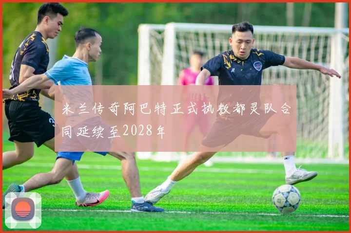 米兰传奇阿巴特正式执教都灵队合同延续至2028年