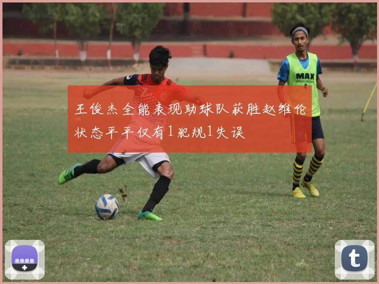 王俊杰全能表现助球队获胜赵维伦状态平平仅有1犯规1失误