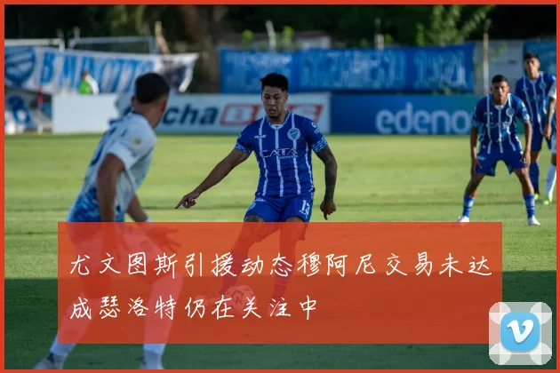 尤文图斯引援动态穆阿尼交易未达成瑟洛特仍在关注中