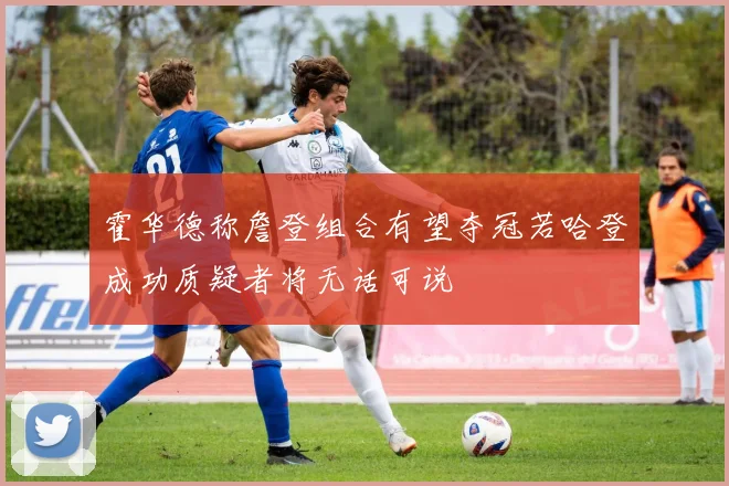 霍华德称詹登组合有望夺冠若哈登成功质疑者将无话可说