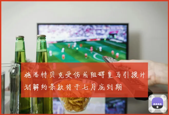 施洛特贝克受伤或阻碍皇马引援计划解约条款将于七月底到期