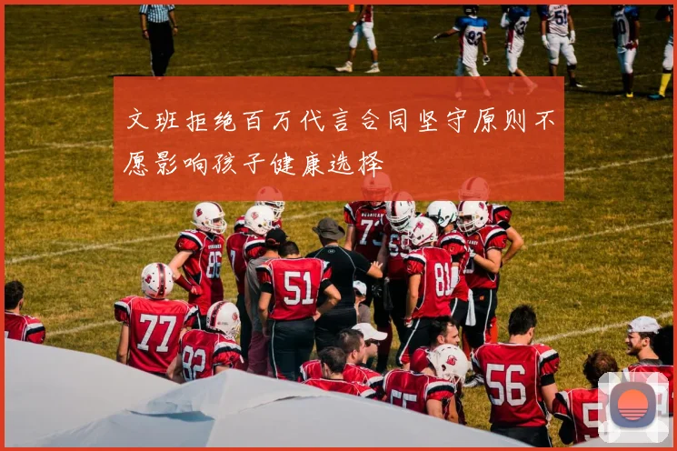 文班拒绝百万代言合同坚守原则不愿影响孩子健康选择